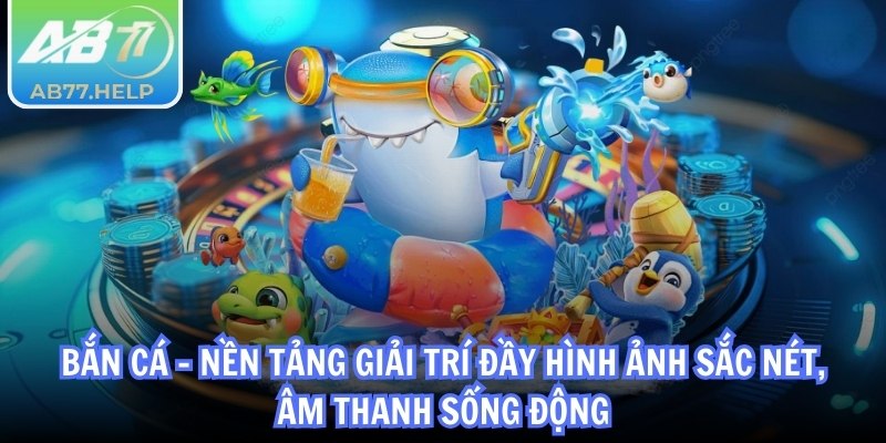 Bắn cá - Nền tảng giải trí đầy hình ảnh sắc nét, âm thanh sống động